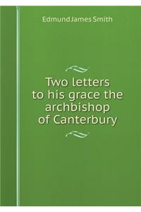 Two Letters to His Grace the Archbishop of Canterbury