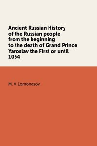 Ancient Russian History of the Russian people from the beginning to the death of Grand Prince Yaroslav the First or until 1054