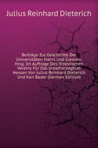Beitrage Zur Geschichte Der Universitaten Mainz Und Giessen: Hrsg. Im Auftrage Des Historischen Vereins Fur Das Grossherzogtum Hessen Von Julius Reinhard Dieterich Und Karl Bader (German Edition)