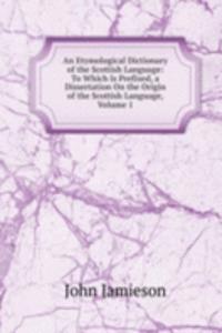 Etymological Dictionary of the Scottish Language: To Which Is Prefixed, a Dissertation On the Origin of the Scottish Language, Volume 1