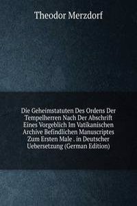 Die Geheimstatuten Des Ordens Der Tempelherren Nach Der Abschrift Eines Vorgeblich Im Vatikanischen Archive Befindlichen Manuscriptes Zum Ersten Male . in Deutscher Uebersetzung (German Edition)