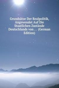 Grundsatze Der Realpolitik, Angewendet Auf Die Staatlichen Zustande Deutschlands von . .  (German Edition)