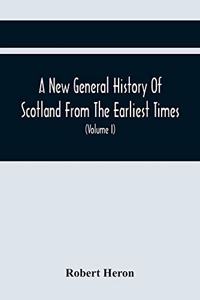 A New General History Of Scotland From The Earliest Times, To The Aera Of The Abolition Of The Hereditary Jurisdictions Of Subjects In Scotland In The Year 1748 (Volume I)