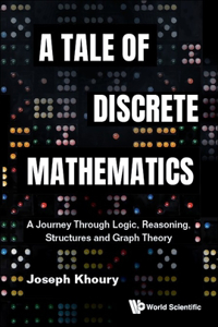 Tale of Discrete Mathematics, A: A Journey Through Logic, Reasoning, Structures and Graph Theory: A Journey Through Logic, Reasoning, Structures and Graph Theory