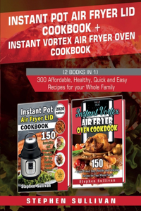 Instant Pot Air Fryer Lid Cookbook+ Instant Vortex Air Fryer Oven Cookbook: 300 Affordable, Healthy, Quick and Easy Recipes for your Whole Family