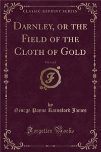 Darnley, or the Field of the Cloth of Gold, Vol. 1 of 2 (Classic Reprint)