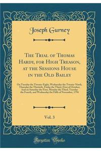 The Trial of Thomas Hardy, for High Treason, at the Sessions House in the Old Bailey, Vol. 3: On Tuesday the Twenty-Eight, Wednesday the Twenty-Ninth, Thursday the Thirtieth, Friday the Thirty-First of October; And on Saturday the First, Monday the