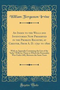 An Index to the Wills and Inventories Now Preserved in the Probate Registry, at Chester, from A. D. 1791 to 1800: With an Appendix Containing the List of the 