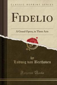 Fidelio: A Grand Opera, in Three Acts (Classic Reprint): A Grand Opera, in Three Acts (Classic Reprint)