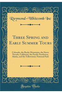 Three Spring and Early Summer Tours: Colorado, the Rocky Mountains, the Sierra Nevada, California, the Pacific Northwest, Alaska, and the Yellowstone National Park (Classic Reprint)