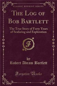 The Log of Bob Bartlett: The True Story of Forty Years of Seafaring and Exploration (Classic Reprint)