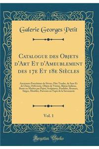 Catalogue Des Objets d'Art Et d'Ameublement Des 17e Et 18e SiÃ¨cles, Vol. 1: Anciennes Porcelaines de SÃ¨vres, PÃ¢te Tendre, de Saxe Et de Chine, OrfÃ¨vrerie, Objets de Vitrine, Bijoux Indiens, Buste En Marbre Par Pajou, Sculptures, Pendules, Bronz