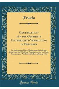 Centralblatt für die Gesammte Unterrichts-Verwaltung in Preussen: Im Auftrage des Herrn Ministers der Geistlichen, Anterrichts-und Medicinal-Angelegenheiten und Unter Benntzung der Amtlichen Quellen; Jahrgang 1862 (Classic Reprint)