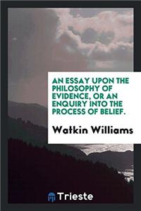 Essay Upon the Philosophy of Evidence, or an Enquiry Into the Process of Belief.