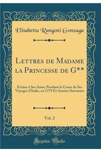 Lettres de Madame La Princesse de G**, Vol. 2: Ã?crites Ã? Ses Amis, Pendant Le Cours de Ses Voyages d'Italie, En 1779 Et AnnÃ©es Suivantes (Classic Reprint)