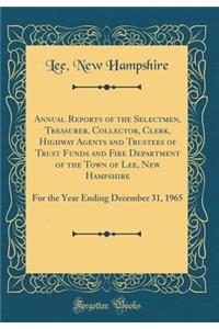 Annual Reports of the Selectmen, Treasurer, Collector, Clerk, Highway Agents and Trustees of Trust Funds and Fire Department of the Town of Lee, New Hampshire: For the Year Ending December 31, 1965 (Classic Reprint)