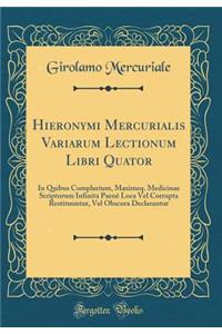 Hieronymi Mercurialis Variarum Lectionum Libri Quator: In Quibus Complurium, Maximeq. Medicinae Scriptorum Infinita Paenè Loca Vel Corrupta Restituuntur, Vel Obscura Declarantur (Classic Reprint)