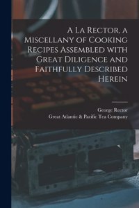 A La Rector, a Miscellany of Cooking Recipes Assembled With Great Diligence and Faithfully Described Herein