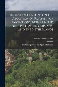 Recent Discussions On the Abolition of Patents for Inventions in the United Kingdom, France, Germany, and the Netherlands