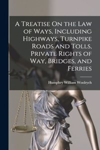 Treatise On the Law of Ways, Including Highways, Turnpike Roads and Tolls, Private Rights of Way, Bridges, and Ferries