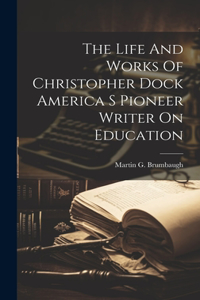 Life And Works Of Christopher Dock America S Pioneer Writer On Education