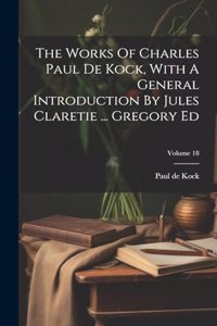 Works Of Charles Paul De Kock, With A General Introduction By Jules Claretie ... Gregory Ed; Volume 18