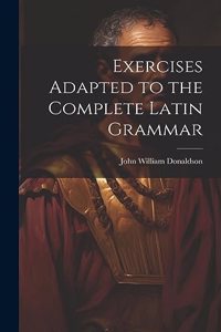 Exercises Adapted to the Complete Latin Grammar