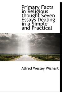 Primary Facts in Religious Thought Seven Essays Dealing in a Simple and Practical