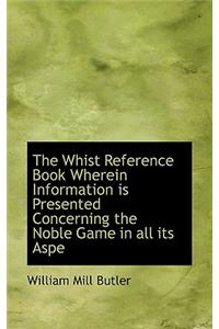 The Whist Reference Book Wherein Information Is Presented Concerning the Noble Game in All Its Aspe