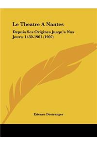 Theatre A Nantes: Depuis Ses Origines Jusqu'a Nos Jours, 1430-1901 (1902)