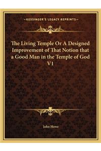 The Living Temple Or A Designed Improvement of That Notion that a Good Man in the Temple of God V1