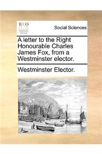 A Letter to the Right Honourable Charles James Fox, from a Westminster Elector.