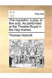The Inquisitor; A Play, in Five Acts. as Performed at the Theatre-Royal in the Hay-Market.