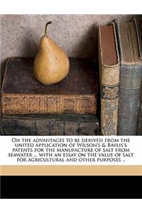 On the Advantages to Be Derived from the United Application of Wilson's & Baylis's Patents for the Manufacture of Salt from Seawater ... with an Essay on the Value of Salt for Agricultural and Other Purposes ..