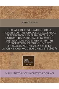 The Art of Distillation, Or, a Treatise of the Choicest Spagyrical Preparations, Experiments, and Curiosities, Performed by Way of Distillation Together with the Description of the Choicest Furnaces and Vessels Used by Ancient and Modern Chymists (