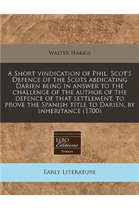 A Short Vindication of Phil. Scot's Defence of the Scots Abdicating Darien Being in Answer to the Challenge of the Author of the Defence of That Settlement, to Prove the Spanish Title to Darien, by Inheritance (1700)