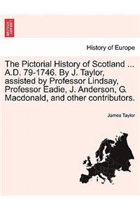 Pictorial History of Scotland ... A.D. 79-1746. By J. Taylor, assisted by Professor Lindsay, Professor Eadie, J. Anderson, G. Macdonald, and other contributors.