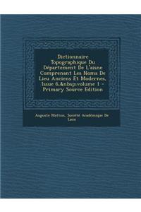 Dictionnaire Topographique Du Departement de L'Aisne Comprenant Les Noms de Lieu Anciens Et Modernes, Issue 6, Volume 1