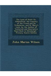 The Land of Scott: Or, Abbotsford, the Country of the Tweed and Its Tributaries, and St. Mary's Loch, by the Author of 'Historical and de
