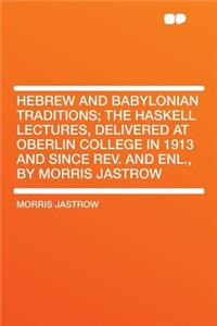 Hebrew and Babylonian Traditions; The Haskell Lectures, Delivered at Oberlin College in 1913 and Since REV. and Enl., by Morris Jastrow