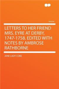 Letters to Her Friend Mrs. Eyre at Derby, 1747-1758. Edited with Notes by Ambrose Rathborne