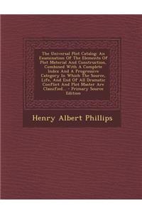 The Universal Plot Catalog: An Examination of the Elements of Plot Material and Construction, Combined with a Complete Index and a Progressive Category in Which the Source, Life, and End of All Dramatic Conflict and Plot Master Are Classified... - : An Examination of the Elements of Plot Material and Construction, Combined with a Complete Index and a Progressive Category in Which the Source, Lif