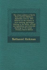 The Citizen Soldiers at North Point and Fort McHenry, September 12 & 13, 1814. Resolves of the Citizens in Town Meeting, Particulars Relating to the Battle, Official Correspondence and Honorable Discharge of the Troops