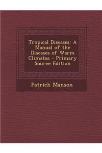 Tropical Diseases: A Manual of the Diseases of Warm Climates - Primary Source Edition