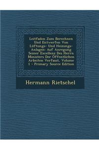 Leitfaden Zum Berechnen Und Entwerfen Von Luftungs- Und Heizungs-Anlagen: Auf Anregung Seiner Excellenz Des Herrn Ministers Der Offentlichen Arbeiten Verfasst, Volume 1 - Primary Source Edition