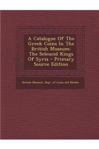 A Catalogue of the Greek Coins in the British Museum: The Seleucid Kings of Syria