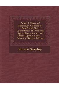 What I Know of Farming: A Series of Brief and Plain Expositions of Practical Agriculture as an Art Based Upon Science