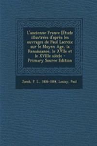 L'ancienne France [Étude illustrées d'après les ouvrages de Paul Lacroix sur le Moyen Age, la Renaissance, le XVIIe et le XVIIIe siècle