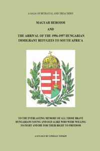 Magyar Heroism and the Arrival of the 1956-1957 Hungarian Immigrant Refugees to South Africa