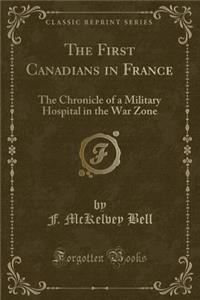 The First Canadians in France: The Chronicle of a Military Hospital in the War Zone (Classic Reprint)